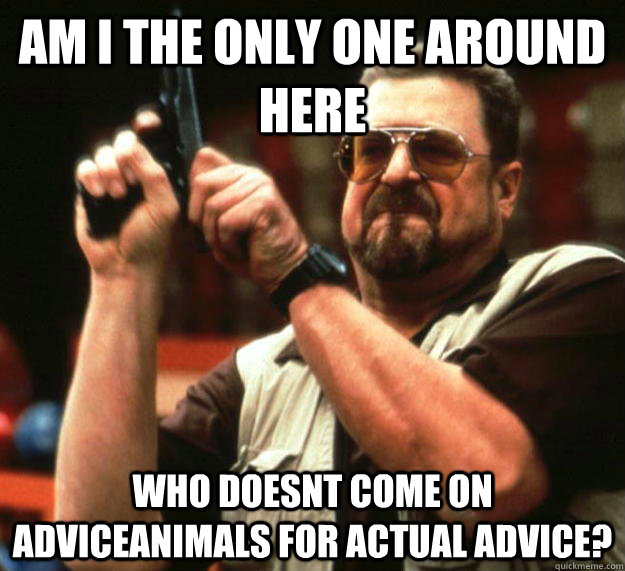 am I the only one around here Who doesnt come on adviceanimals for actual advice?  Angry Walter