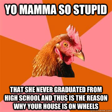 Yo mamma so stupid that she never graduated from high school and thus is the reason why your house is on wheels - Yo mamma so stupid that she never graduated from high school and thus is the reason why your house is on wheels  Anti-Joke Chicken