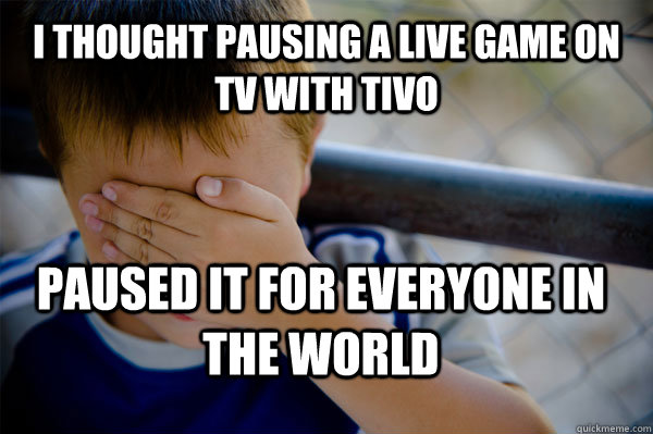 I thought pausing a live game on tv with tivo paused it for everyone in the world  Confession kid