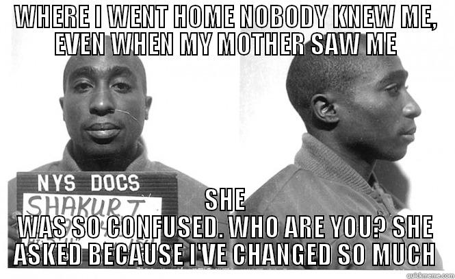 WHERE I WENT HOME NOBODY KNEW ME, EVEN WHEN MY MOTHER SAW ME SHE WAS SO CONFUSED. WHO ARE YOU? SHE ASKED BECAUSE I'VE CHANGED SO MUCH Misc