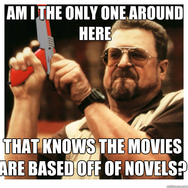 am i the only one around here that knows the movies are based off of novels?  John Goodman