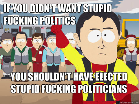 If you didn't want stupid fucking politics You shouldn't have elected stupid fucking politicians  Captain Hindsight