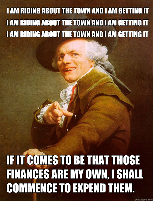 I am riding about the town and I am getting it I am riding about the town and I am getting it I am riding about the town and I am getting it If It comes to be that those finances are my own, I shall commence to expend them.  Joseph Ducreux