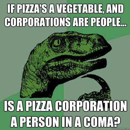 If pizza's a vegetable, and corporations are people... Is a pizza corporation a person in a coma?  Philosoraptor