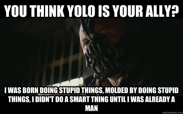 You think YOLO is your ally? I was born doing stupid things, molded by doing stupid things, i didn't do a smart thing until i was already a man  Badass Bane