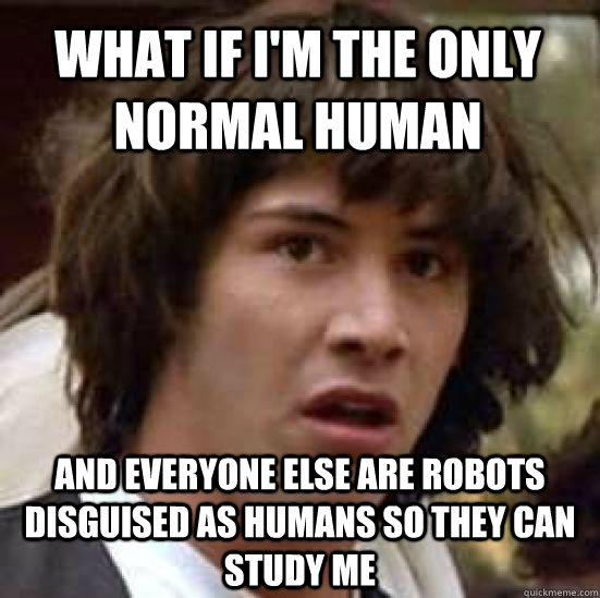 what if i'm the only normal human and everyone else are robots disguised as humans so they can study me - what if i'm the only normal human and everyone else are robots disguised as humans so they can study me  conspiracy keanu