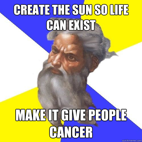 Create the sun so life can exist make it give people cancer  Advice God