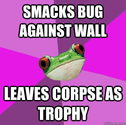 Smacks bug against wall leaves corpse as trophy  Foul Bachelorette Frog