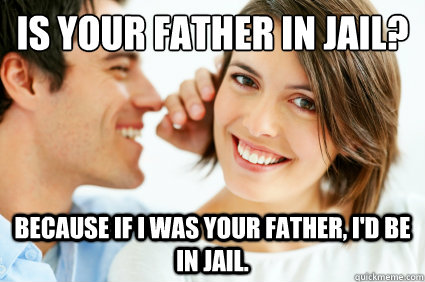 Is your father in jail? Because if I was your father, I'd be in jail.   Bad Pick-up line Paul