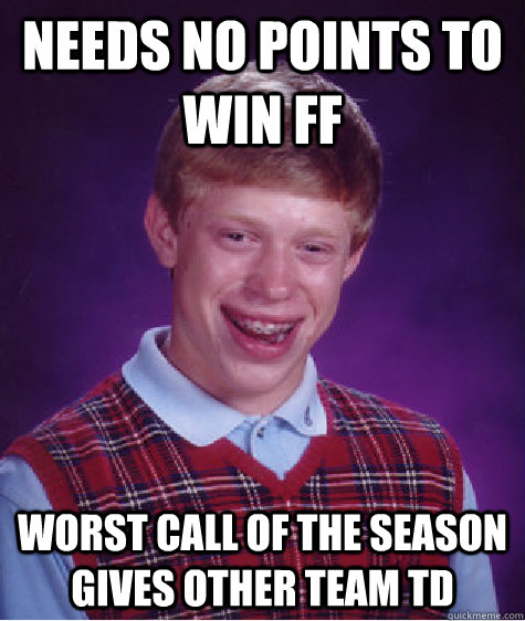 Needs no points to win FF worst call of the season gives other team TD  Bad Luck Brian