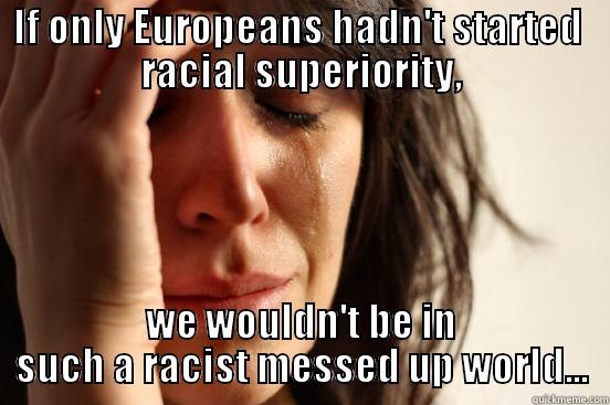 IF ONLY EUROPEANS HADN'T STARTED  RACIAL SUPERIORITY, WE WOULDN'T BE IN SUCH A RACIST MESSED UP WORLD... First World Problems