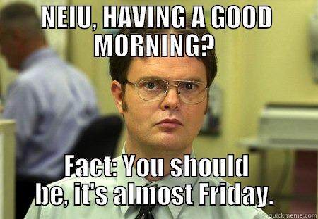 NEIU, HAVING A GOOD MORNING?  FACT: YOU SHOULD BE, IT'S ALMOST FRIDAY.  Schrute