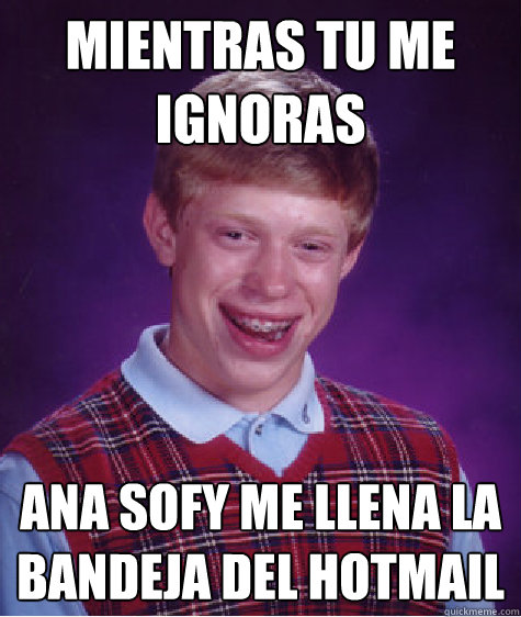 Mientras tu me ignoras Ana Sofy me llena la bandeja del hotmail
 - Mientras tu me ignoras Ana Sofy me llena la bandeja del hotmail
  Bad Luck Brian