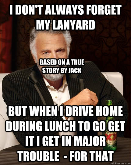 I don't always forget my lanyard but when I drive home during lunch to go get it i get in major trouble  - for that based on a true story by Jack - I don't always forget my lanyard but when I drive home during lunch to go get it i get in major trouble  - for that based on a true story by Jack  The Most Interesting Man In The World