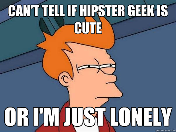 Can't tell if Hipster Geek is cute or I'm just lonely  Futurama Fry