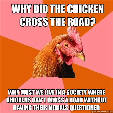 Why did the chicken cross the road? Why must we live in a society where chickens can't cross a road without having their morals questioned  Anti-Joke Chicken