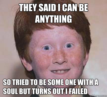 they said i can be anything  so tried to be some one with a soul but turns out i failed   Over Confident Ginger