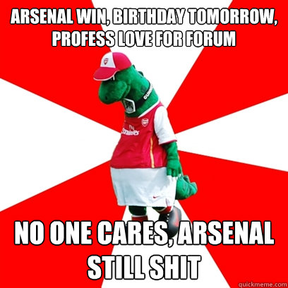 Arsenal win, birthday tomorrow, profess love for forum no one cares, Arsenal still shit - Arsenal win, birthday tomorrow, profess love for forum no one cares, Arsenal still shit  GUNNERSAURUS