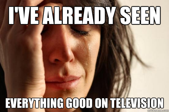 I've already seen Everything good on television  First World Problems