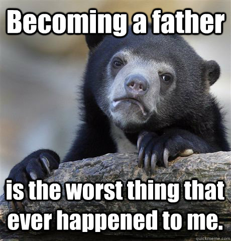 Becoming a father is the worst thing that ever happened to me.  Confession Bear