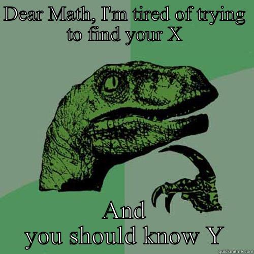 Dear Math - DEAR MATH, I'M TIRED OF TRYING TO FIND YOUR X AND YOU SHOULD KNOW Y Philosoraptor