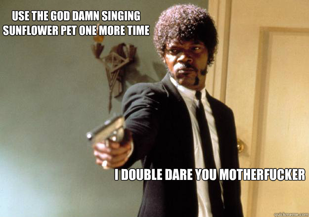 use the god damn Singing Sunflower pet one more time  i double dare you motherfucker  Samuel L Jackson