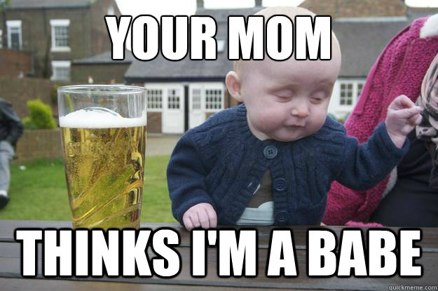 Your mom Thinks I'm a babe - Your mom Thinks I'm a babe  drunk baby