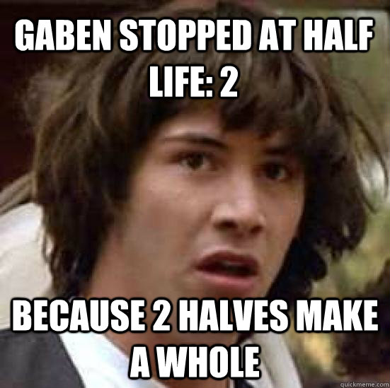 Gaben stopped at Half Life: 2 Because 2 halves make a whole  conspiracy keanu