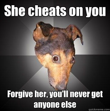 She cheats on you Forgive her, you'll never get anyone else  Depression Dog