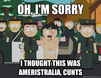 Oh, I'm sorry I thought this was Ameristralia, Cunts  