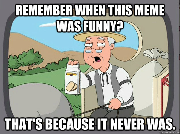 Remember when this meme was funny? that's because it never was.  Pepperidge Farm Remembers