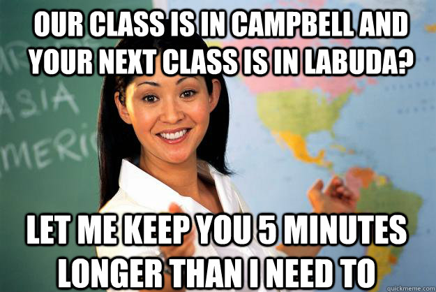 Our class is in Campbell and your next class is in Labuda? Let me keep you 5 minutes longer than I need to  Unhelpful High School Teacher