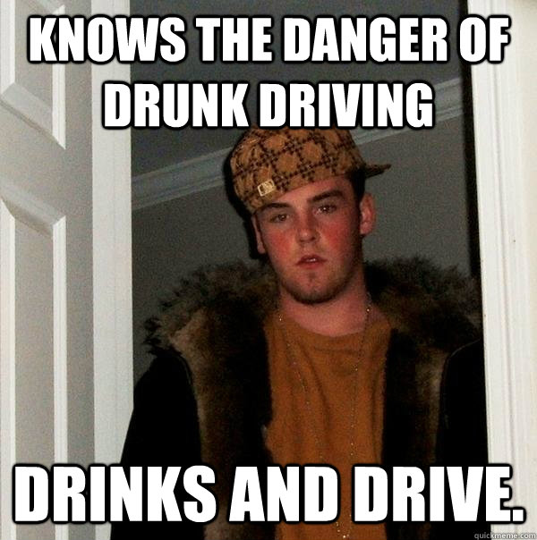 Knows the danger of drunk driving Drinks and drive. - Knows the danger of drunk driving Drinks and drive.  Scumbag Steve