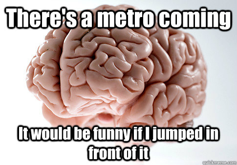 There's a metro coming It would be funny if I jumped in front of it   Scumbag Brain