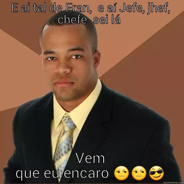 E AI TAL DE FRAN,  E AÍ JEFE, JHEF, CHEFE  SEI LÁ  VEM QUE EU ENCARO  Successful Black Man