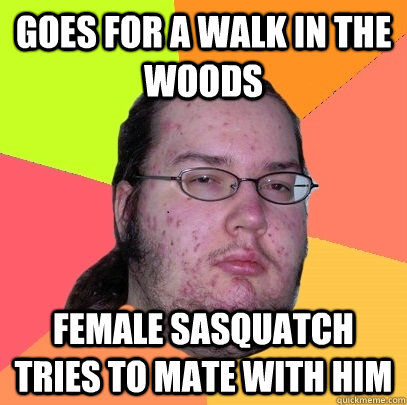 Goes for a walk in the woods female sasquatch tries to mate with him  Butthurt Dweller