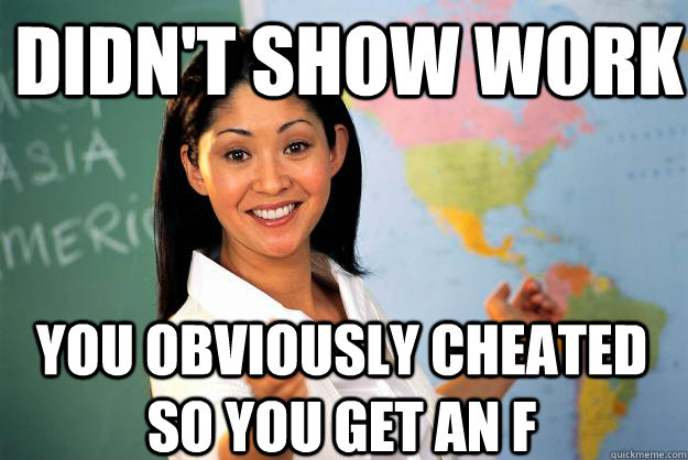 Didn't show work you obviously cheated so you get an f - Didn't show work you obviously cheated so you get an f  Unhelpful High School Teacher