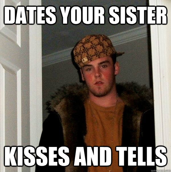 dates your sister kisses and tells  Scumbag Steve