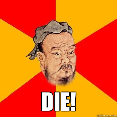  DIE! -  DIE!  Confucius says