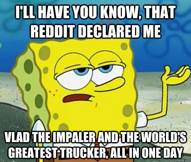 I'll have you know, that reddit declared me vlad the impaler and the world's greatest trucker, all in one day  Tough Spongebob