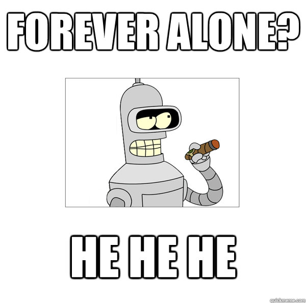 forever alone? he he he  Bender The Magnificent