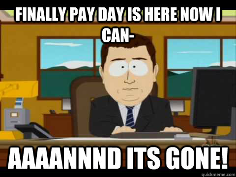 Finally pay day is here now I can- Aaaannnd its gone!  Aaand its gone