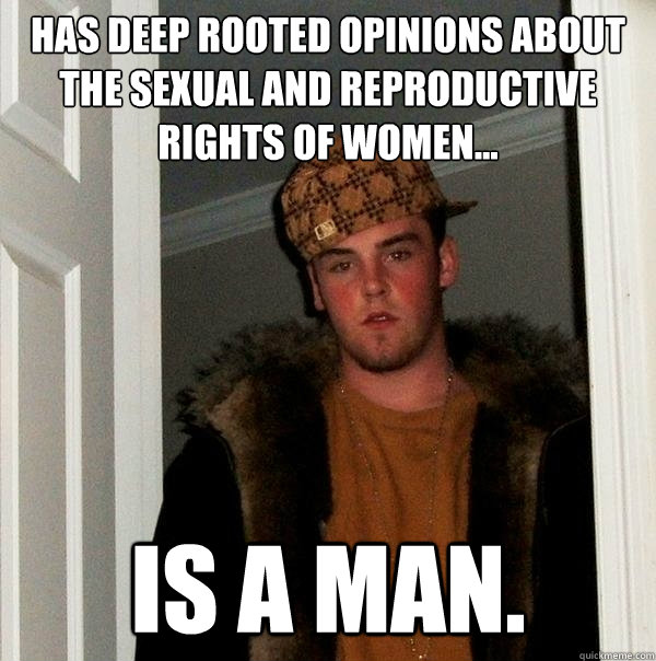 Has deep rooted opinions about the sexual and reproductive rights of women... Is a man.   Scumbag Steve