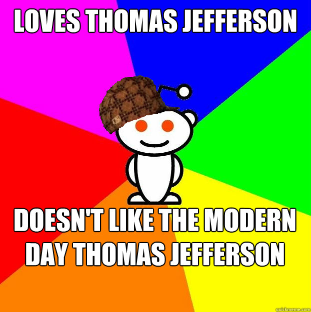 Loves Thomas Jefferson  Doesn't like the Modern day thomas jefferson  Scumbag Redditor