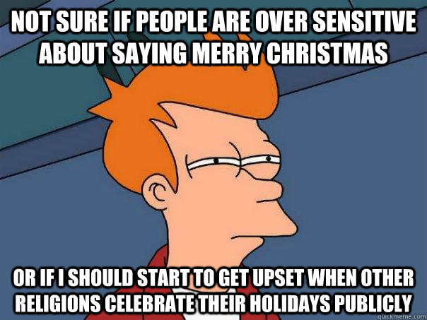 Not sure if people are over sensitive about saying merry Christmas Or if i should start to get upset when other religions celebrate their holidays publicly  - Not sure if people are over sensitive about saying merry Christmas Or if i should start to get upset when other religions celebrate their holidays publicly   Futurama Fry