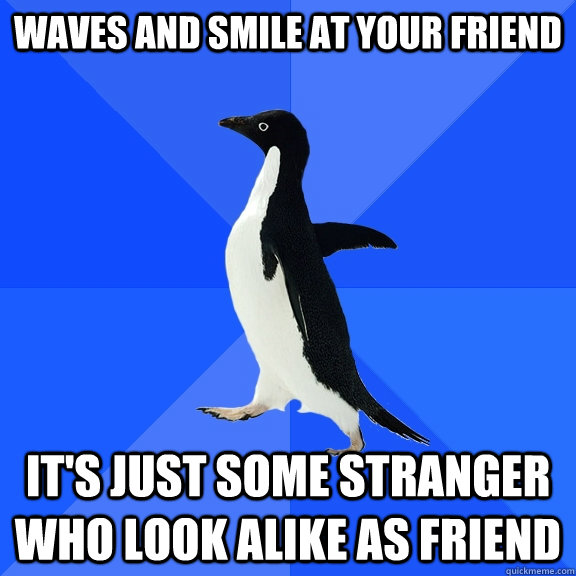 Waves and smile at your friend It's just some stranger who look alike as friend  Socially Awkward Penguin