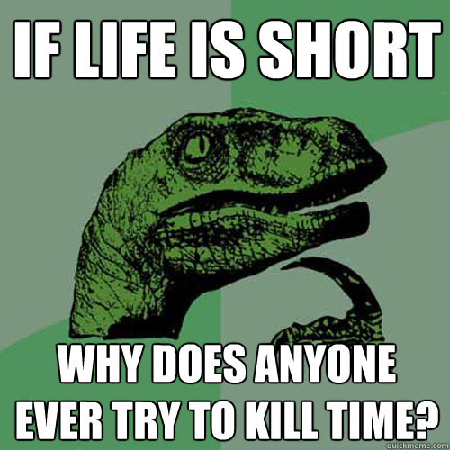 If life is short Why does anyone ever try to kill time?  Philosoraptor