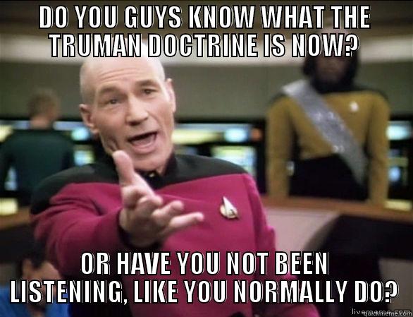 DO YOU GUYS KNOW WHAT THE TRUMAN DOCTRINE IS NOW? OR HAVE YOU NOT BEEN LISTENING, LIKE YOU NORMALLY DO? Annoyed Picard HD