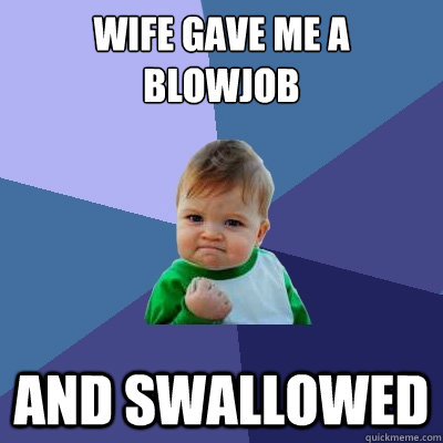 Wife gave me a blowjob and swallowed  Success Kid