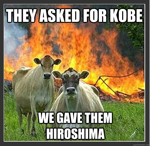 They asked for Kobe We gave them hiroshima - They asked for Kobe We gave them hiroshima  Evil cows